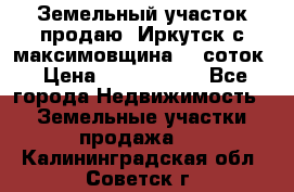 Земельный участок продаю. Иркутск с.максимовщина.12 соток › Цена ­ 1 000 000 - Все города Недвижимость » Земельные участки продажа   . Калининградская обл.,Советск г.